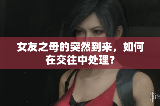 女友之母的突然到来，如何在交往中处理？