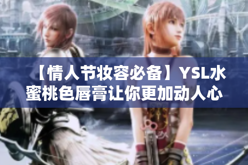 【情人节妆容必备】YSL水蜜桃色唇膏让你更加动人心弦