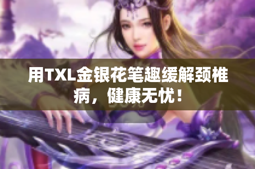 用TXL金银花笔趣缓解颈椎病，健康无忧！