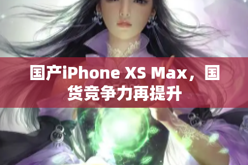 国产iPhone XS Max，国货竞争力再提升