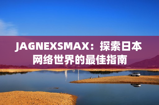 JAGNEXSMAX：探索日本网络世界的最佳指南