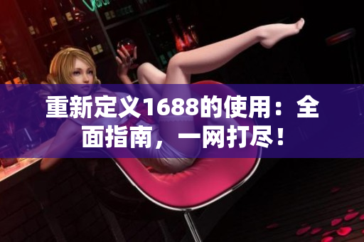 重新定义1688的使用：全面指南，一网打尽！