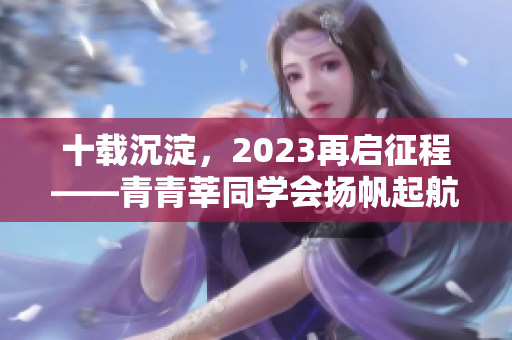十载沉淀，2023再启征程——青青莘同学会扬帆起航