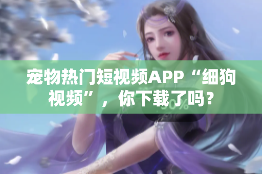 宠物热门短视频APP“细狗视频”，你下载了吗？