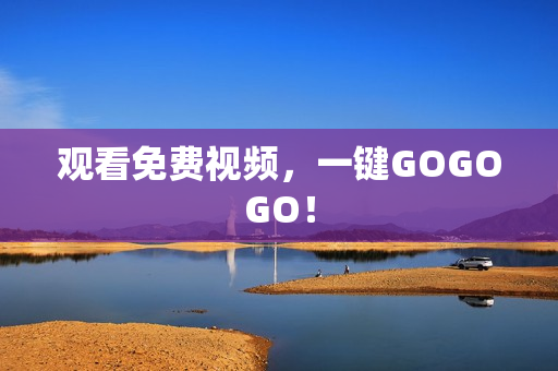 观看免费视频，一键GOGOGO！