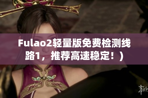 Fulao2轻量版免费检测线路1，推荐高速稳定！)