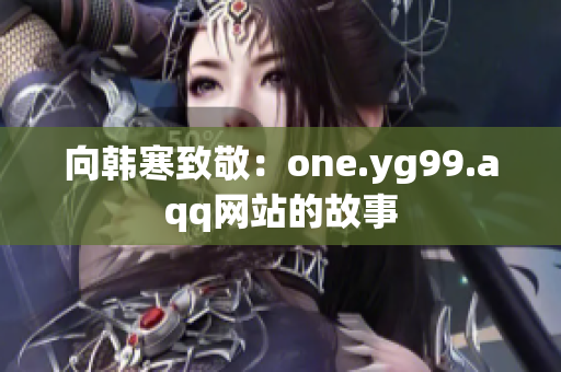 向韩寒致敬：one.yg99.aqq网站的故事
