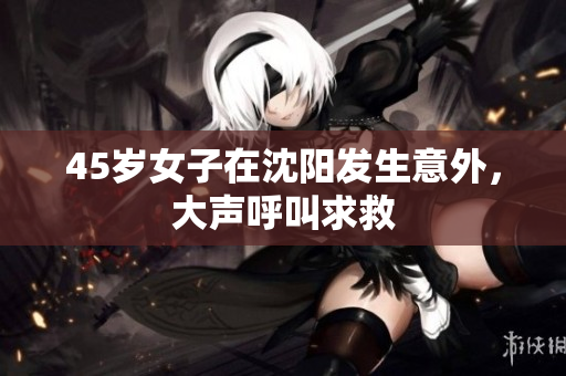 45岁女子在沈阳发生意外，大声呼叫求救