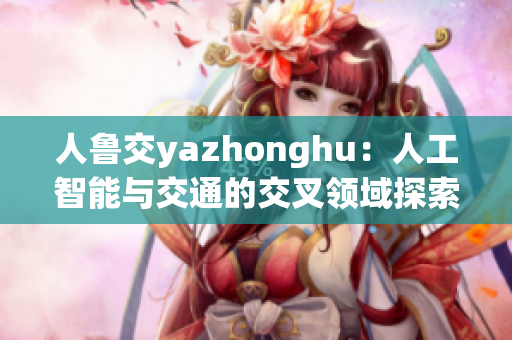 人鲁交yazhonghu：人工智能与交通的交叉领域探索