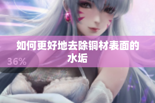 如何更好地去除铜材表面的水垢