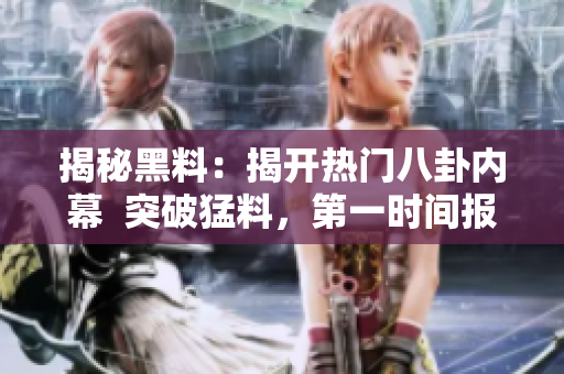 揭秘黑料：揭开热门八卦内幕  突破猛料，第一时间报道！