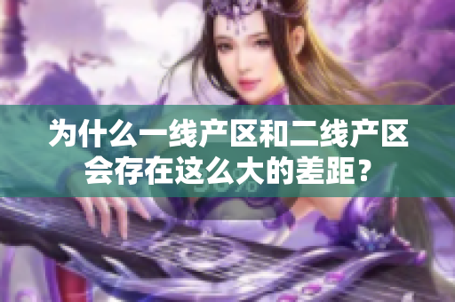 为什么一线产区和二线产区会存在这么大的差距？
