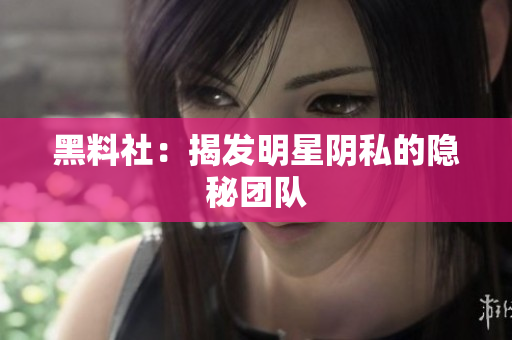黑料社：揭发明星阴私的隐秘团队
