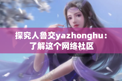 探究人鲁交yazhonghu：了解这个网络社区