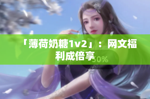 「薄荷奶糖1v2」：网文福利成倍享