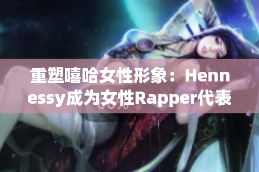 重塑嘻哈女性形象：Hennessy成为女性Rapper代表