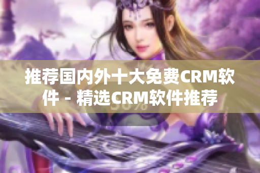 推荐国内外十大免费CRM软件 - 精选CRM软件推荐