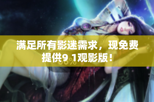 满足所有影迷需求，现免费提供9 1观影版！