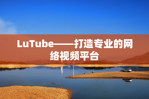 LuTube——打造专业的网络视频平台