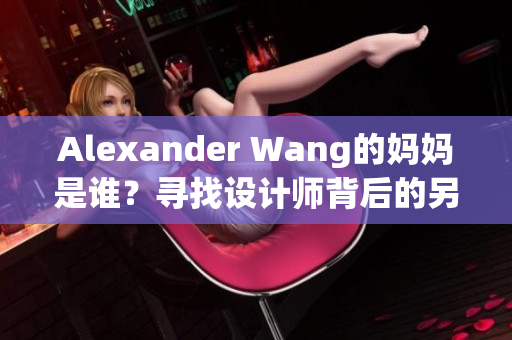 Alexander Wang的妈妈是谁？寻找设计师背后的另一位支撑者