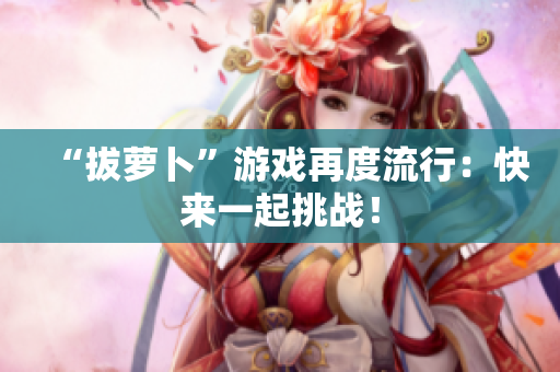 “拔萝卜”游戏再度流行：快来一起挑战！