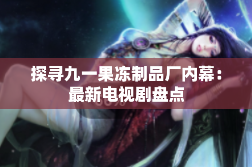 探寻九一果冻制品厂内幕：最新电视剧盘点