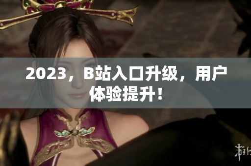 2023，B站入口升级，用户体验提升！