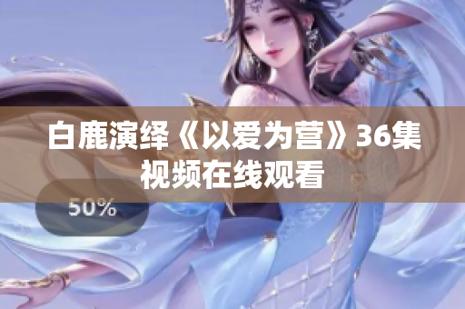 白鹿演绎《以爱为营》36集视频在线观看