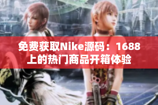 免费获取Nike源码：1688上的热门商品开箱体验