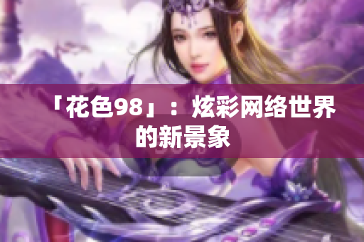 「花色98」：炫彩网络世界的新景象