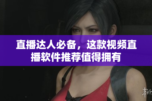 直播达人必备，这款视频直播软件推荐值得拥有