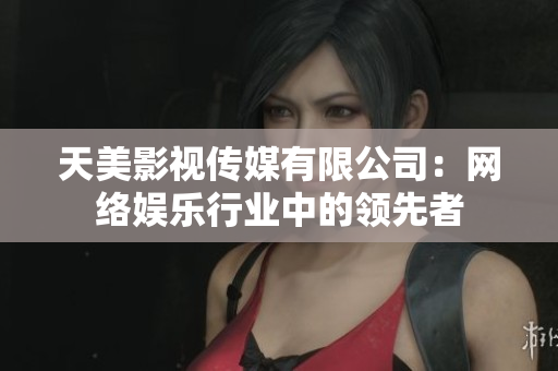 天美影视传媒有限公司：网络娱乐行业中的领先者
