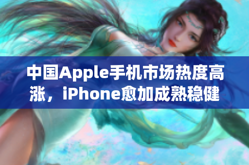 中国Apple手机市场热度高涨，iPhone愈加成熟稳健