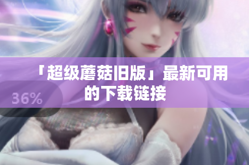 「超级蘑菇旧版」最新可用的下载链接