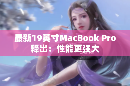 最新19英寸MacBook Pro释出：性能更强大