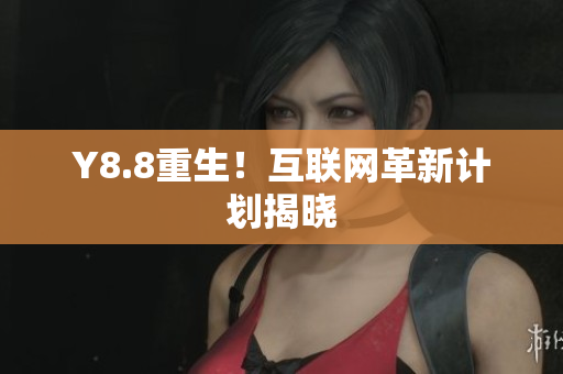 Y8.8重生！互联网革新计划揭晓