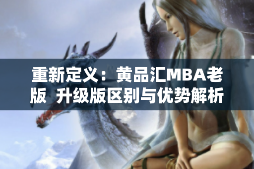重新定义：黄品汇MBA老版  升级版区别与优势解析