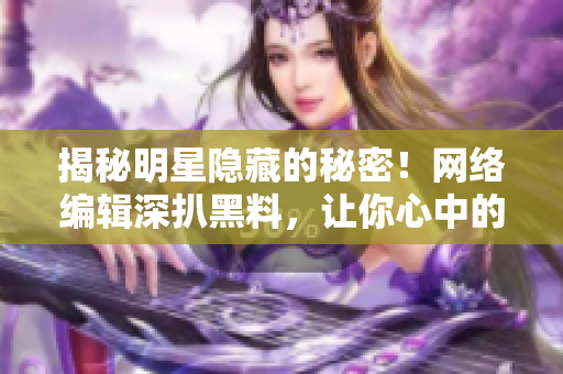 揭秘明星隐藏的秘密！网络编辑深扒黑料，让你心中的偶像彻底崩塌