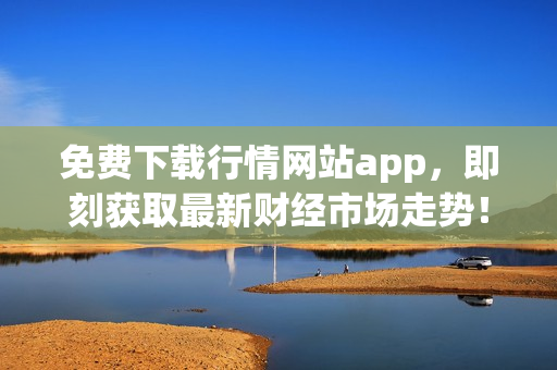 免费下载行情网站app，即刻获取最新财经市场走势！
