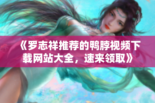 《罗志祥推荐的鸭脖视频下载网站大全，速来领取》