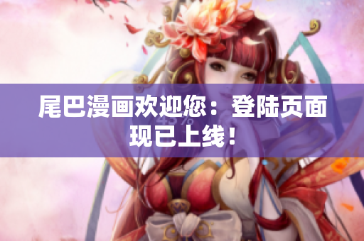 尾巴漫画欢迎您：登陆页面现已上线！