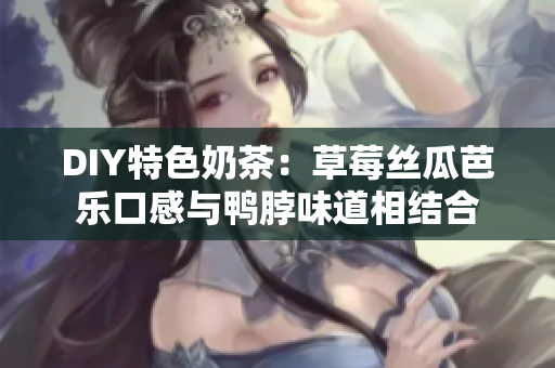 DIY特色奶茶：草莓丝瓜芭乐口感与鸭脖味道相结合