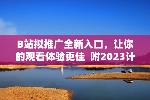 B站拟推广全新入口，让你的观看体验更佳  附2023计划