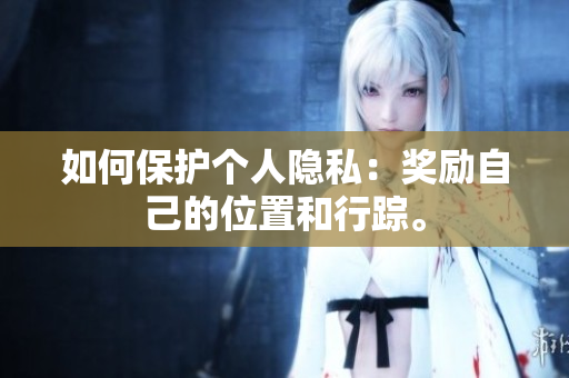 如何保护个人隐私：奖励自己的位置和行踪。