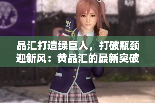 品汇打造绿巨人，打破瓶颈迎新风：黄品汇的最新突破