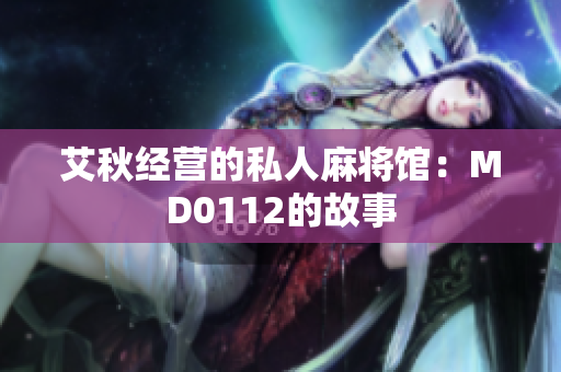 艾秋经营的私人麻将馆：MD0112的故事