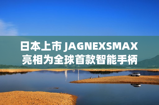 日本上市 JAGNEXSMAX 亮相为全球首款智能手柄