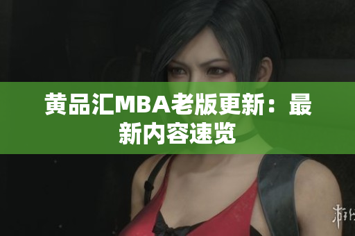 黄品汇MBA老版更新：最新内容速览