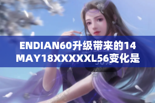 ENDIAN60升级带来的14MAY18XXXXXL56变化是什么？