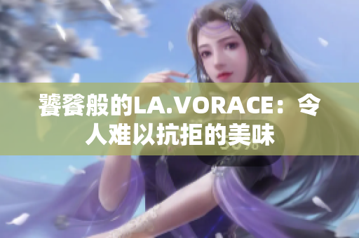 饕餮般的LA.VORACE：令人难以抗拒的美味